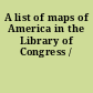 A list of maps of America in the Library of Congress /