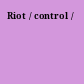 Riot / control /