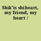 Shik'is shiheart, my friend, my heart /