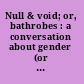 Null & void; or, bathrobes : a conversation about gender (or the lack thereof) /