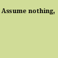 Assume nothing,