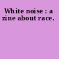 White noise : a zine about race.