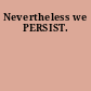 Nevertheless we PERSIST.