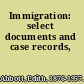 Immigration: select documents and case records,