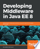Developing middleware in Java EE 8 : build robust middleware solutions using the latest technologies and trends /