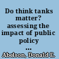 Do think tanks matter? assessing the impact of public policy institutes /