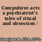 Compulsive acts a psychiatrist's tales of ritual and obsession /