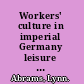 Workers' culture in imperial Germany leisure and recreation in the Rhineland and Westphalia /