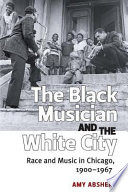 The Black Musician and the White City Race and Music in Chicago, 1900-1967 /