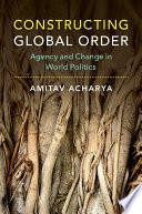 Constructing global order : agency and change in world politics /