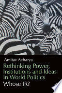 Rethinking power, institutions and ideas in world politics : whose IR? /