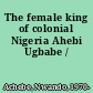 The female king of colonial Nigeria Ahebi Ugbabe /