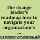 The change leader's roadmap how to navigate your organization's transformation /