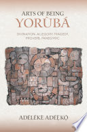 Arts of being Yoruba : divination, allegory, tragedy, proverb, panegyric /