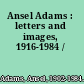 Ansel Adams : letters and images, 1916-1984 /