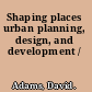 Shaping places urban planning, design, and development /