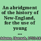 An abridgment of the history of New-England, for the use of young persons. : Now introduced into the principal schools in this town. /