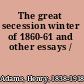 The great secession winter of 1860-61 and other essays /