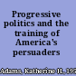 Progressive politics and the training of America's persuaders /
