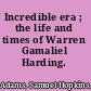 Incredible era ; the life and times of Warren Gamaliel Harding.