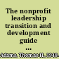 The nonprofit leadership transition and development guide proven paths for leaders and organizations /