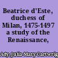 Beatrice d'Este, duchess of Milan, 1475-1497 a study of the Renaissance,