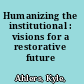 Humanizing the institutional : visions for a restorative future /