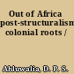 Out of Africa post-structuralism's colonial roots /