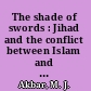 The shade of swords : Jihad and the conflict between Islam and Christianity /