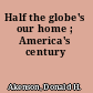 Half the globe's our home ; America's century