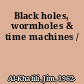 Black holes, wormholes & time machines /