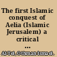 The first Islamic conquest of Aelia (Islamic Jerusalem) a critical analytical study of the early Islamic historical narratives and sources /