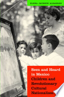 Seen and heard in Mexico : children and revolutionary cultural nationalism /