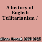 A history of English Utilitarianism /