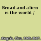 Broad and alien is the world /