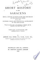 A short history of the Saracens; being a concise account of the rise and decline of the Saracenic power and of the economic, social and intellectual development of the Arab nation from the earliest times to the destruction of Bagdad, and the expulsion of the Moors from Spain ... /