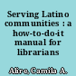 Serving Latino communities : a how-to-do-it manual for librarians /