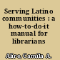 Serving Latino communities : a how-to-do-it manual for librarians /