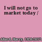 I will not go to market today /