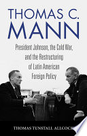 Thomas C. Mann President Johnson, the Cold War, and the Restructuring of Latin American Foreign Policy /