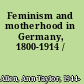 Feminism and motherhood in Germany, 1800-1914 /