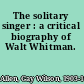 The solitary singer : a critical biography of Walt Whitman.