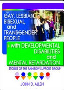 Gay, lesbian, bisexual, and transgender people with developmental disabilities and mental retardation : stories of the Rainbow Support Group /