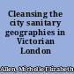 Cleansing the city sanitary geographies in Victorian London /