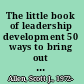 The little book of leadership development 50 ways to bring out the leader in every employee /