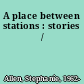 A place between stations : stories /