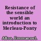 Resistance of the sensible world an introduction to Merleau-Ponty /
