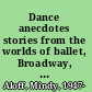 Dance anecdotes stories from the worlds of ballet, Broadway, the ballroom, and modern dance /