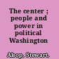 The center ; people and power in political Washington /
