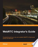 WebRTC integrator's guide : successfully build your very own scalable WebRTC infrastructure quickly and efficiently /